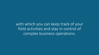 with which you can keep track of your
field activities and stay in control of
complex business operations.
 
