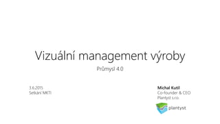 Vizuální management výroby
Průmysl 4.0
Michal Kutil
Co-founder & CEO
Plantyst s.r.o.
3.6.2015
Setkání MKTI
 
