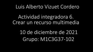 Luis Alberto Vizuet Cordero
Actividad integradora 6.
Crear un recurso multimedia
10 de diciembre de 2021
Grupo: M1C3G37-102
 