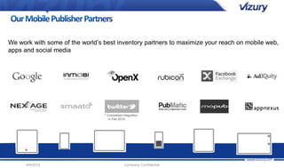 We work with some of the world’s best inventory partners to maximize your reach on mobile web, 
apps and social media 
* Completed integration 
in Feb 2014 
9/4/2014 Company Confidential 
 