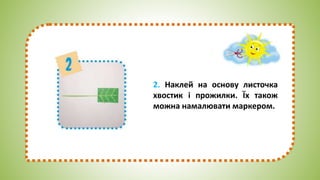 2. Наклей на основу листочка
хвостик і прожилки. Їх також
можна намалювати маркером.
 