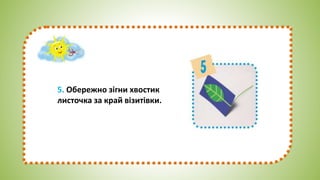 5. Обережно зігни хвостик
листочка за край візитівки.
 