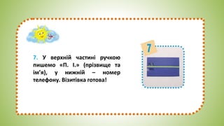 7. У верхній частині ручкою
пишемо «П. І.» (прізвище та
ім’я), у нижній – номер
телефону. Візитівка готова!
 
