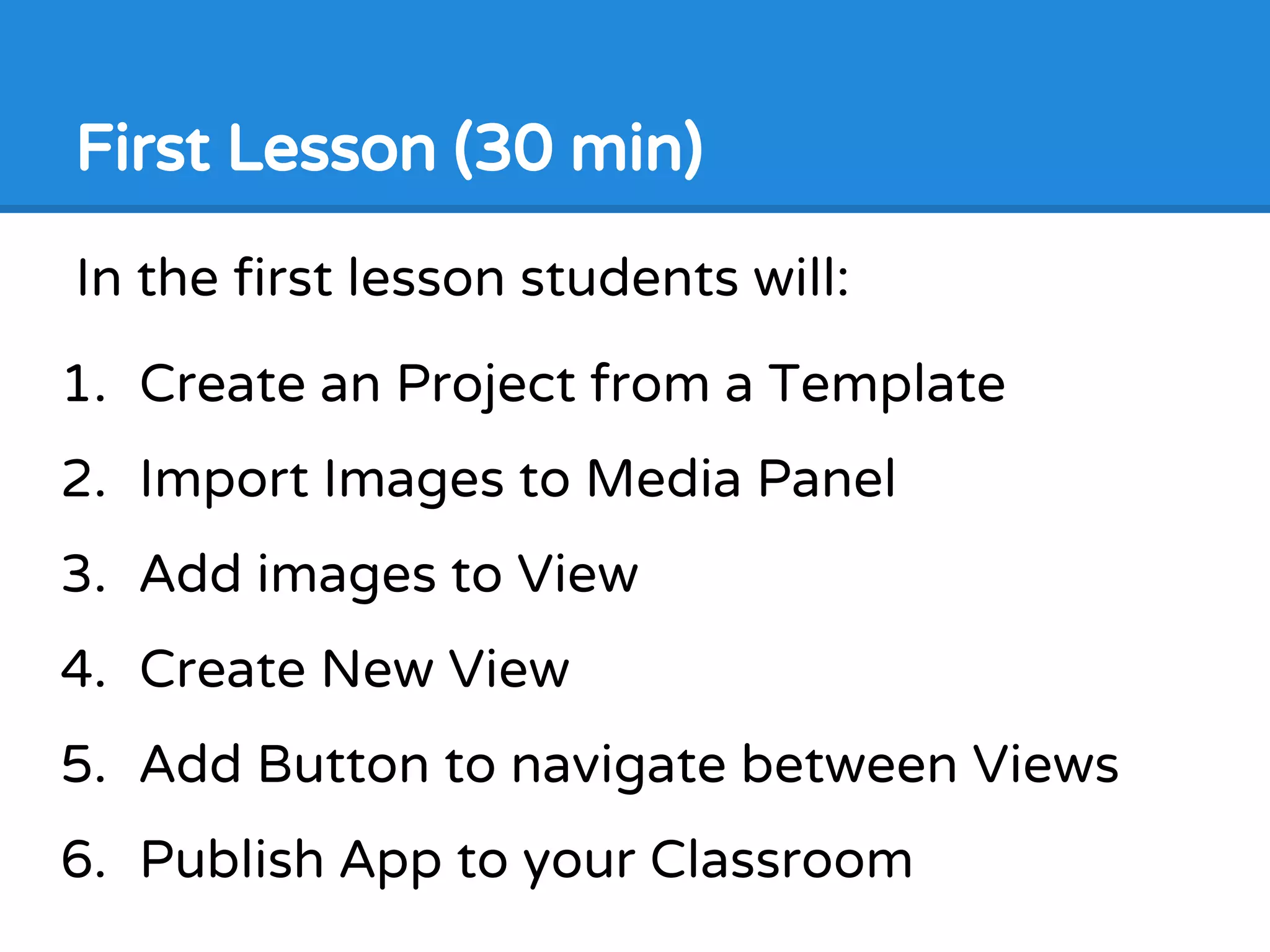First Lesson (30 min)
In the first lesson students will:
1. Create an Project from a Template
2. Import Images to Media Panel
3. Add images to View
4. Create New View
5. Add Button to navigate between Views
6. Publish App to your Classroom
 