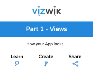 Part 1 - Views
How your App looks...
Learn Create Share
 