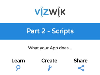 What your App does...
Part 2 - Scripts
Learn Create Share
 