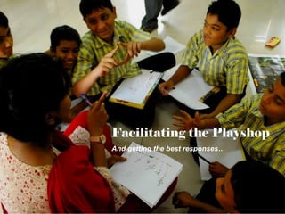 Facilitating Playshops

Facilitating the Playshop
And getting the best responses…

 
