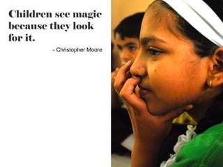 Children see magic
because they look
for it.
- Christopher Moore

 