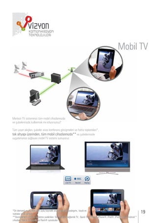 Mobil TV




  erke i sistemini i t m mo il i a larını da
 e ş elerini de k llanmak mı istiyors n

  m yayın akışları, ş eler arası kon erans
                                       r şmeleri e atta toplantıları ,
tek altyapı erinden, t m mo il i a larını da e ş elerini de
 y lamanı ı sa layan mo il sistemi s n yor .




   n demand ya da do r dan yd kaynaklı ses e r nt paylaşımı, kaydı e
noktalar arası so et                                                                                           19
    esteklenen i a e oynatma ya ılımları et op o a lantılı , i k ime layer, i one , i ad , i od , t m ndroid
 i a ları, okia , ok     e las   oynatı ılar
 