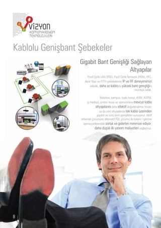 a lol   eniş ant e ekeler
                      i a it ant enişli i a layan
                                          ltyapılar
                            asi ptik          , asi ptik et ork    ,      ,
                        derin i er e      şe ekelerine   e deneyimimi i
                             ekledik da a a ka loyla y ksek ant enişli ini
                                                             m mk n kıldık.

                                       elediye, kamp s, topl kon t,     ,       ,
                          iş merke i, retim tesisi e operat rlere me t ka lo
                                 altyapılarını daha e ekti de erlendirme ırsatı
                                     ya da yeni altyapılarda tek ka lo erinden
                                   i a it e st ant enişlikleri s n yor . kti
                     et ernet     m ne alternati             m ile akım işletme
                       operasyonlarındaki orl k e iderleri minimi e ediyor
                                da a d ş k ilk yatırım maliyetleri sa lıyor .




8
 