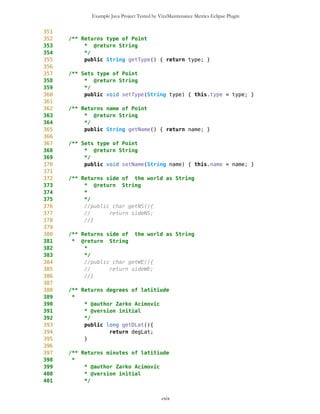 Example Java Project Tested by VizzMaintenance Metrics Eclipse Plugin
Architecture and Structure
Inheritance
Depth of Inheritance Tree (DIT)
Number Of Children (NOC)
Coupling
Afferent Coupling (Ca)
Coupling Between Objects (CBO)
Change Dependency Between Classes (CDBC)
Change Dependency Of Classes (CDOC)
Efferent Coupling (Ce)
Coupling Factor (CF)
Data Abstraction Coupling (DAC)
Instability (I)
Locality of Data (LD)
Message Passing Coupling (MPC)
Package Data Abstraction Coupling (PDAC)
Cohesion
Lack of Cohesion in Methods (LCOM)
Improvement of LCOM (ILCOM)
Tight Class Cohesion (TCC)
Design Guidelines and Code Conventions
Documentation
Lack Of Documentation (LOD)
Code Conventions
Improvement of LCOM Description
The Improvement of LCOM (cf. Lack of Cohesion in Methods 3.2.3) metric is a measure for the number of connected
components in a class. A component are methods of a class sharing (being connected by) instance variables of the class. The less
separate components there are the higher is the cohesion of the methods in the class.
http://www.arisa.se/compendium/node117.html
cxix
 