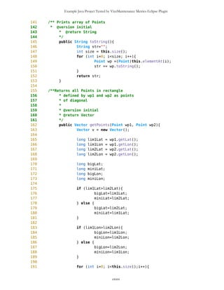Example Java Project Tested by VizzMaintenance Metrics Eclipse Plugin
527 }
528
529 if (miniLat<this.getLat() && this.getLat()<bigLat &&
530 miniLon<this.getLon() && this.getLon()<bigLon){
531 return true;
532 } else {
533 return false;
534 }
535
536 }
537
538
539
540 /** Returns x-position of Point on Canvas
541 *
542 * @author Zarko Acimovic
543 * @version initial
544 * @return long
545 */
546 public long getX() {return x; }
547
548 /** Returns y-position of Point on Canvas
549 *
550 * @author Zarko Acimovic
551 * @version initial
552 * @return long
553 */
554 public long getY() {return y; }
555
556 public int getXX() {
557 Long l = new Long(x);
558 int xx = Integer.parseInt(l.toString());
559 return xx;
560 }
561
562 public int getYY() {
563 Long l = new Long(y);
564 int yy = Integer.parseInt(l.toString());
565 return yy;
566 }
567
568 /** Adds inc on x
569 */
570 public void addX(long inc ){
571 this.x+=inc;
572 }
573
574 /** Substracts dec from x
575 */
576 public void subX(long dec){
577 this.x-=dec;
cxxxi
 