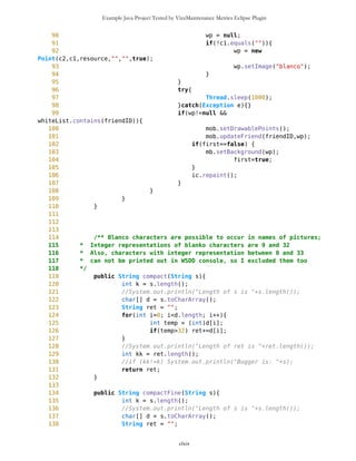 Example Java Project Tested by VizzMaintenance Metrics Eclipse Plugin
Structural Complexity
McCabe Cyclomatic Complexity (CC)
Weighted Method Count (WMC)
Response For a Class (RFC)
Architecture and Structure
Inheritance
Depth of Inheritance Tree (DIT)
Number Of Children (NOC)
Coupling
Afferent Coupling (Ca)
Coupling Between Objects (CBO)
Change Dependency Between Classes (CDBC)
Change Dependency Of Classes (CDOC)
Efferent Coupling (Ce)
Coupling Factor (CF)
Data Abstraction Coupling (DAC)
Instability (I)
Locality of Data (LD)
Message Passing Coupling (MPC)
Package Data Abstraction Coupling (PDAC)
Cohesion
Lack of Cohesion in Methods (LCOM)
Improvement of LCOM (ILCOM)
Tight Class Cohesion (TCC)
Design Guidelines and Code Conventions
Documentation
Lack Of Documentation (LOD)
Code Conventions
clxix
 