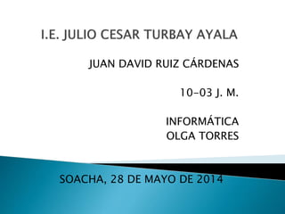 JUAN DAVID RUIZ CÁRDENAS
10-03 J. M.
INFORMÁTICA
OLGA TORRES
SOACHA, 28 DE MAYO DE 2014
 