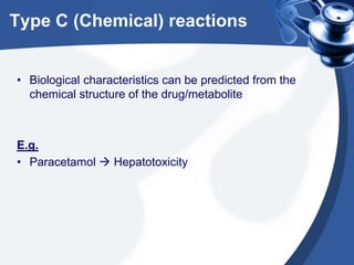 Type C (Chemical) reactions
• Biological characteristics can be predicted from the
chemical structure of the drug/metabolite

E.g.
• Paracetamol  Hepatotoxicity

 