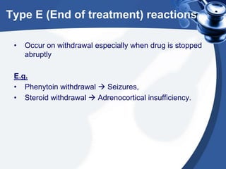 Type E (End of treatment) reactions
•

Occur on withdrawal especially when drug is stopped
abruptly

E.g.
• Phenytoin withdrawal  Seizures,
• Steroid withdrawal  Adrenocortical insufficiency.

 