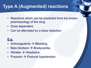 Type A (Augmented) reactions
• Reactions which can be predicted from the known
pharmacology of the drug
• Dose dependent,
...