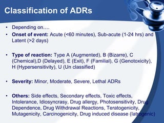 Classification of ADRs
• Depending on….
• Onset of event: Acute (<60 minutes), Sub-acute (1-24 hrs) and
Latent (>2 days)
•...