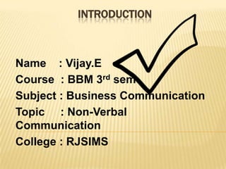Introduction Name    : Vijay.E Course  : BBM 3rd sem Subject : Business Communication Topic     : Non-Verbal Communication College : RJSIMS 