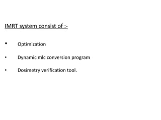 IMRT system consist of :-
• Optimization
• Dynamic mlc conversion program
• Dosimetry verification tool.
 