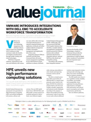 Issue 13 // July 2017
VMWARE INTRODUCES INTEGRATIONS
WITH DELL EMC TO ACCELERATE
WORKFORCE TRANSFORMATION
With these integrated solutions, organisations will be able to leverage converged
infrastructure to optimise integrated desktop and application workloads.
The new HPE Apollo 6000 Gen10, HPE SGI 8600 and HPE
Apollo 10 Series systems are workload-optimised to deliver
faster, more efficient insights.
Redington Value is a value added distributor for the following brands in parts of Middle East & Africa:
V
Mware has
introduced
new technology
integrations with
Dell that enhance
VMware End-User Computing
(EUC) solutions to help
customers realise the benefits
of workplace transformation
through mobile, desktop and
cloud technologies.
With these integrated
solutions, organisations of all
sizes and industries with various
use cases will be able to leverage
converged infrastructure to
optimise integrated desktop and
application workloads and utilise
unified endpoint management
(UEM) to streamline
management and significantly
drive down costs.
Integration between VMware
AirWatch and Dell Client
Command Suite will extend
remote management capabilities
for key Dell hardware system
attributes to enhance AirWatch
HPE unveils new
high performance
computing solutions
Hewlett Packard Enterprise has
announced a new generation of
High Performance Computing
(HPC) and artificial intelligence
(AI) systems, software and
Continued on page 3
Continued on page 3
services. The new HPE Apollo
6000 Gen10, HPE SGI 8600 and
HPE Apollo 10 Series systems are
workload-optimised to deliver
faster, more efficient insights
Unified Endpoint Management
(UEM). Additionally, Dell
has announced Dell EMC
VDI Complete Solutions that
will offer a complete desktop
and application virtualisation
solution powered by VMware
Horizon with workload
optimised infrastructure,
integrated software, optional
Dell Wyse thin clients and
competitive pricing.
According to the company,
these integrated solutions
while reducing vulnerability to
cyber-attacks and improving
economic control, said the
company.
The first co-created system
since HPE acquired SGI, the
HPE SGI 8600 is a liquid cooled
petascale system, based on the
legacy SGI ICE XA architecture,
purpose-built to solve the most
complex scientific, engineering
and national security challenges.
According to the company, it
delivers fast parallel processing
performance, scales to more than
10,000 nodes without additional
switches using integrated switches
and hypercube technology and
offers more choice and flexibility
based on industry standards.
The HPE Apollo 6000 Gen10’s
new capabilities include reliability,
accessibility, serviceability
and manageability, better
application licensing efficiency,
reduced latency and higher
IOPs performance and reduced
power consumption and cooling
requirements, said the firm.
New cost effective platforms,
Sumit Dhawan, VMware
showcase the benefits of Dell
Technologies, a family of
businesses that provides the
essential infrastructure for
organisations to build its digital
future, transform IT and protect
the most important asset –
information.
For more information, please write to sales.value@redingtonmea.com
 