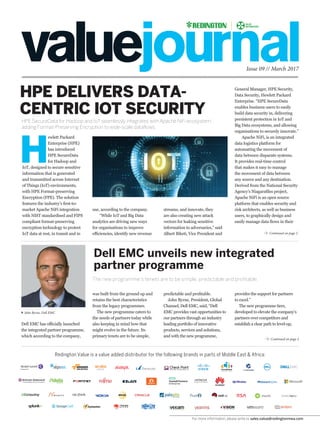 For more information, please write to sales.value@redingtonmea.com
Issue 09 // March 2017
HPE DELIVERS DATA-
CENTRIC IOT SECURITY
HPE SecureData for Hadoop and IoT seamlessly integrates with Apache NiFi ecosystem,
adding Format-Preserving Encryption to wide-scale dataflows.
Redington Value is a value added distributor for the following brands in parts of Middle East & Africa:
use, according to the company.
“While IoT and Big Data
analytics are driving new ways
for organisations to improve
efficiencies, identify new revenue
H
ewlett Packard
Enterprise (HPE)
has introduced
HPE SecureData
for Hadoop and
IoT, designed to secure sensitive
information that is generated
and transmitted across Internet
of Things (IoT) environments,
with HPE Format-preserving
Encryption (FPE). The solution
features the industry’s first-to-
market Apache NiFi integration
with NIST standardised and FIPS
compliant format-preserving
encryption technology to protect
IoT data at rest, in transit and in
streams, and innovate, they
are also creating new attack
vectors for leaking sensitive
information to adversaries,” said
Albert Biketi, Vice President and
General Manager, HPE Security,
Data Security, Hewlett Packard
Enterprise. “HPE SecureData
enables business users to easily
build data security in, delivering
persistent protection in IoT and
Big Data ecosystems, and allowing
organisations to securely innovate.”
Apache NiFi, is an integrated
data logistics platform for
automating the movement of
data between disparate systems.
It provides real-time control
that makes it easy to manage
the movement of data between
any source and any destination.
Derived from the National Security
Agency’s Niagarafiles project,
Apache NiFi is an open source
platform that enables security and
risk architects, as well as business
users, to graphically design and
easily manage data flows in their
Dell EMC unveils new integrated
partner programme
The new programme’s tenets are to be simple, predictable and profitable.
was built from the ground up and
retains the best characteristics
from the legacy programmes.
The new programme caters to
the needs of partners today while
also keeping in mind how that
might evolve in the future. Its
primary tenets are to be simple,
predictable and profitable.
John Byrne, President, Global
Channel, Dell EMC, said, “Dell
EMC provides vast opportunities to
our partners through an industry
leading portfolio of innovative
products, services and solutions,
and with the new programme,
Continued on page 2
Continued on page 2
John Byrne, Dell EMC
Dell EMC has officially launched
the integrated partner programme,
which according to the company,
provides the support for partners
to excel.”
The new programme tiers,
developed to elevate the company’s
partners over competitors and
establish a clear path to level-up,
 