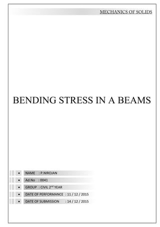 BENDING STRESS IN A BEAMS
 NAME : P.NIROJAN
 Ad.No : 0041
 GROUP : CIVIL 2nd
YEAR
 DATE OF PERFORMANCE : 11 / 12 / 2015
 DATE OF SUBMISSION : 14 / 12 / 2015
 