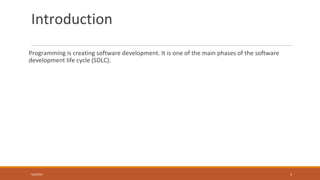 Introduction
Programming is creating software development. It is one of the main phases of the software
development life cycle (SDLC).
5/9/2016 3
 