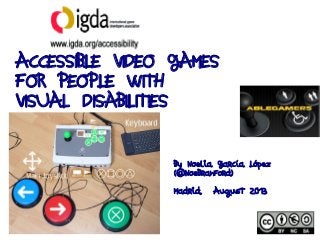 ACCESSIBLE VIDEO GAMES
FOR PEOPLE WITH
VISUAL DISABILITIES
By Noelia García López
(@NoeBranford)
Madrid, August 2013
 