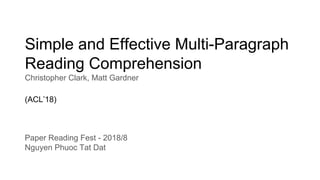 Simple and Effective Multi-Paragraph
Reading Comprehension
Christopher Clark, Matt Gardner
(ACL’18)
Paper Reading Fest - 2018/8
Nguyen Phuoc Tat Dat
 