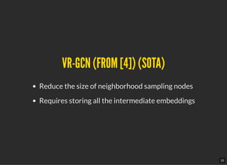 VR-GCN (FROM [4]) (SOTA)VR-GCN (FROM [4]) (SOTA)
Reduce the size of neighborhood sampling nodes
Requires storing all the intermediate embeddings
15
 