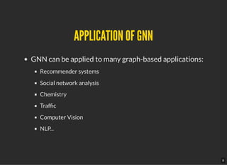 APPLICATION OF GNNAPPLICATION OF GNN
GNN can be applied to many graph-based applications:
Recommender systems
Social network analysis
Chemistry
Traf c
Computer Vision
NLP...
8
 