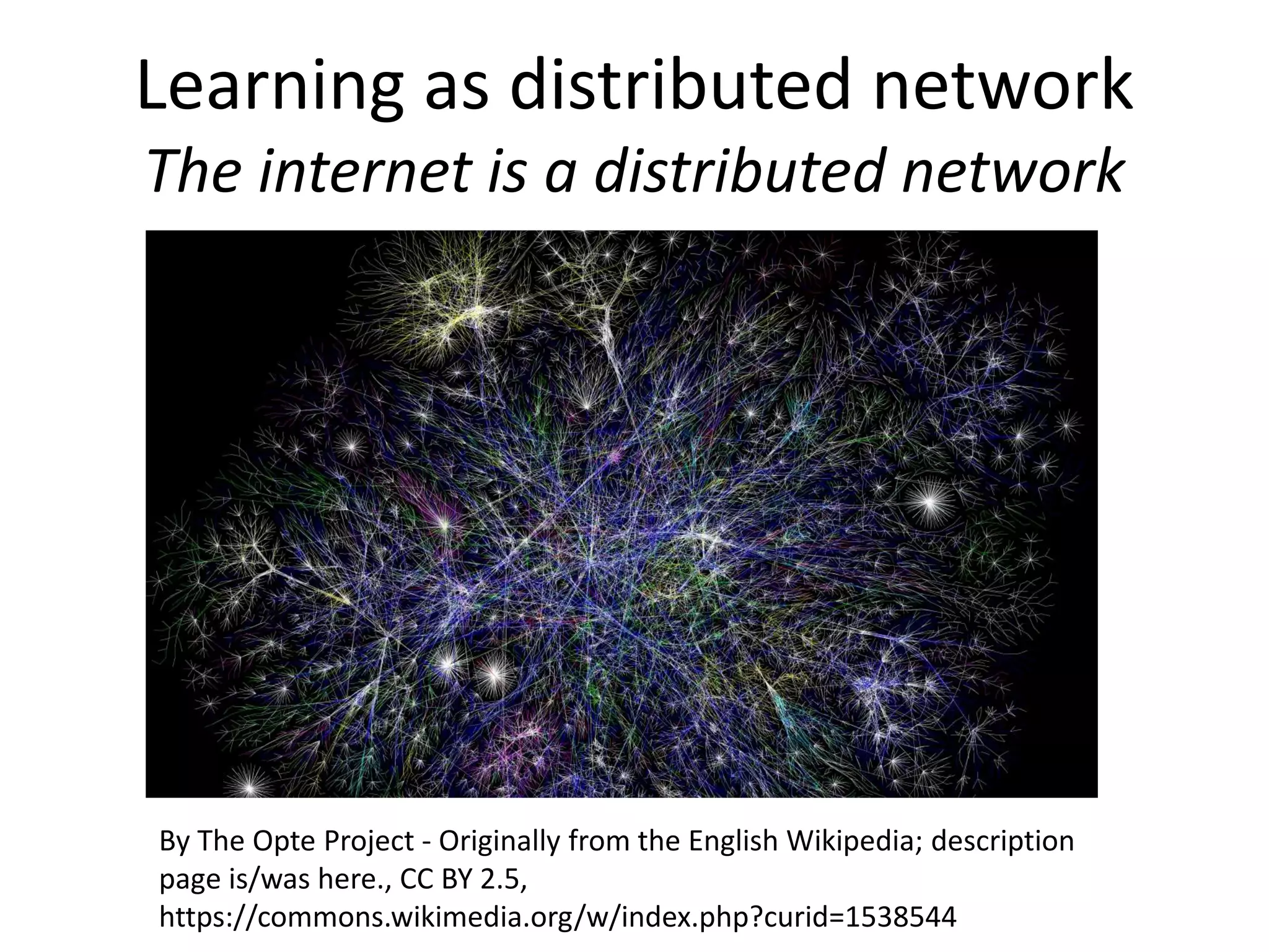 Learning as distributed network
The internet is a distributed network
By The Opte Project - Originally from the English Wikipedia; description
page is/was here., CC BY 2.5,
https://commons.wikimedia.org/w/index.php?curid=1538544
 