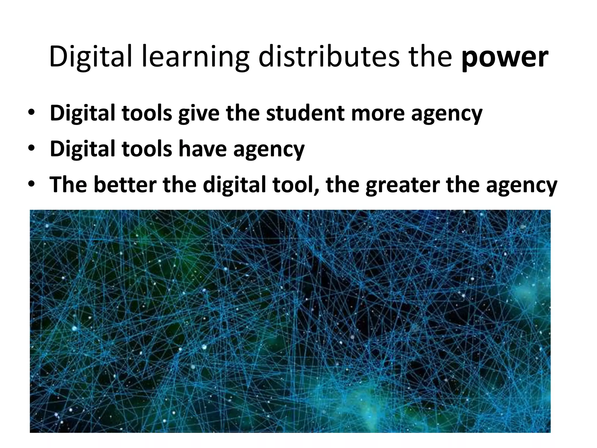 Digital learning distributes the power
• Digital tools give the student more agency
• Digital tools have agency
• The better the digital tool, the greater the agency
 