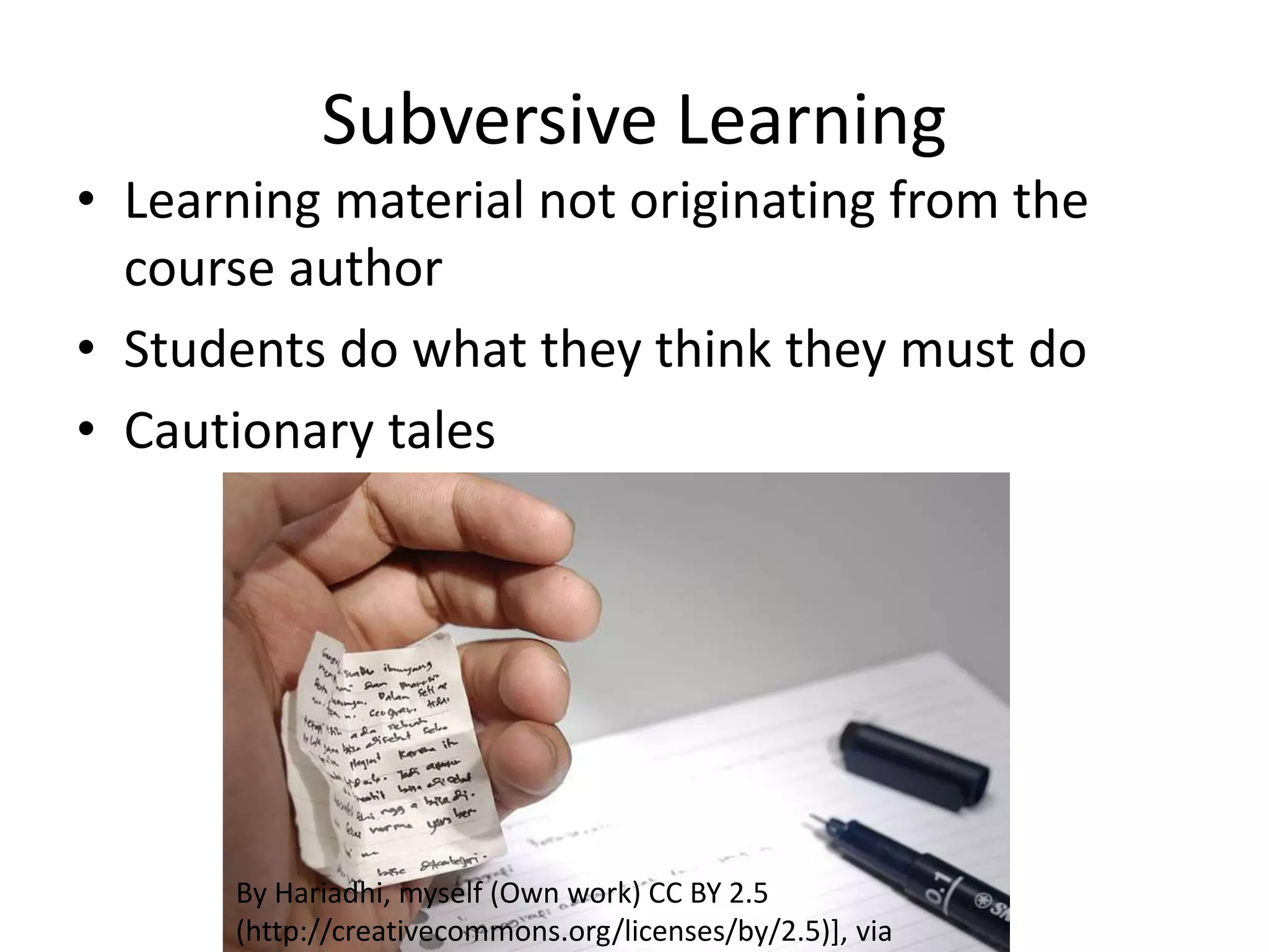Subversive Learning
• Learning material not originating from the
course author
• Students do what they think they must do
• Cautionary tales
By Hariadhi, myself (Own work) CC BY 2.5
(http://creativecommons.org/licenses/by/2.5)], via
 