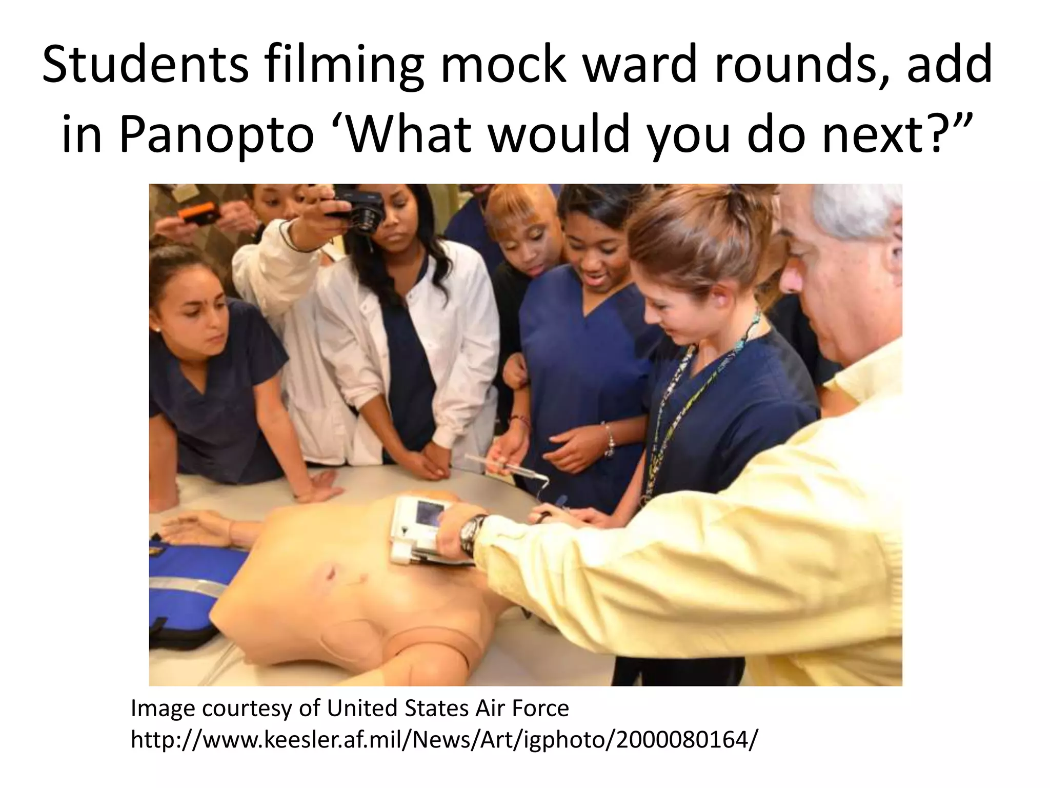 Students filming mock ward rounds, add
in Panopto ‘What would you do next?”
Image courtesy of United States Air Force
http://www.keesler.af.mil/News/Art/igphoto/2000080164/
 