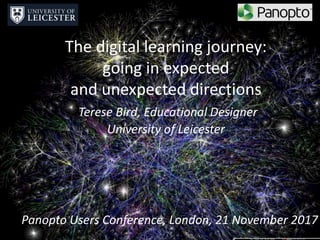 The digital learning journey:
going in expected
and unexpected directions
Terese Bird, Educational Designer
University of Leicester
Panopto Users Conference, London, 21 November 2017
 