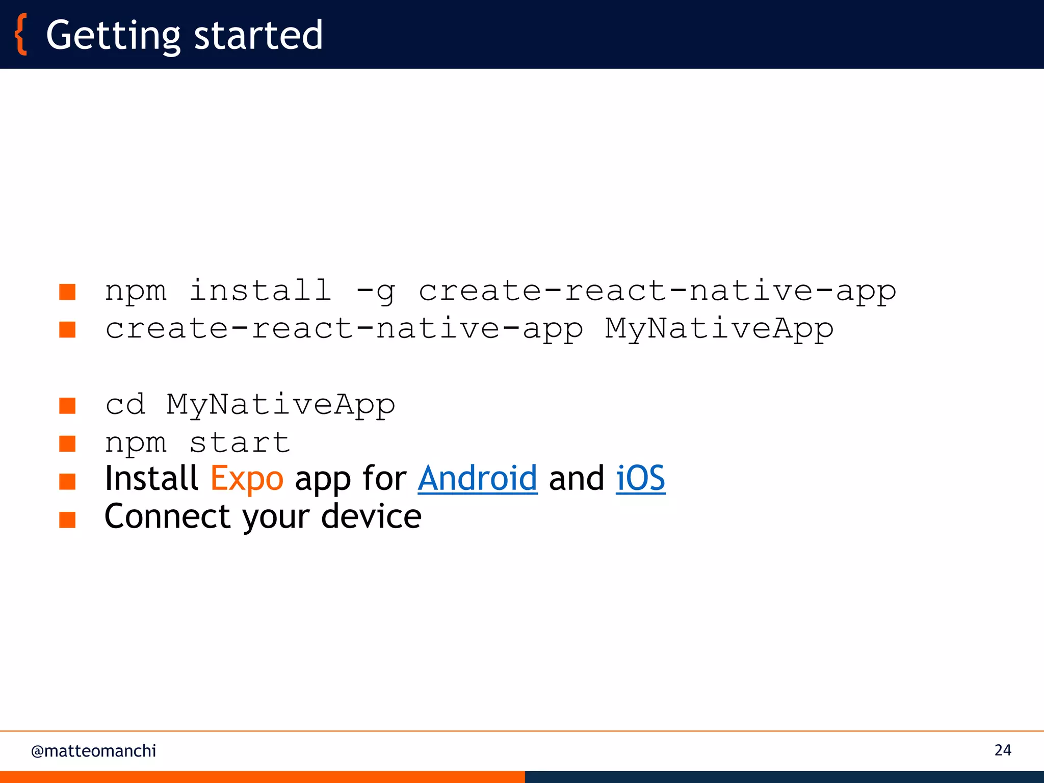 @matteomanchi
■ npm install -g create-react-native-app
■ create-react-native-app MyNativeApp
■ cd MyNativeApp
■ npm start
■ Install Expo app for Android and iOS
■ Connect your device
24
Getting started
 