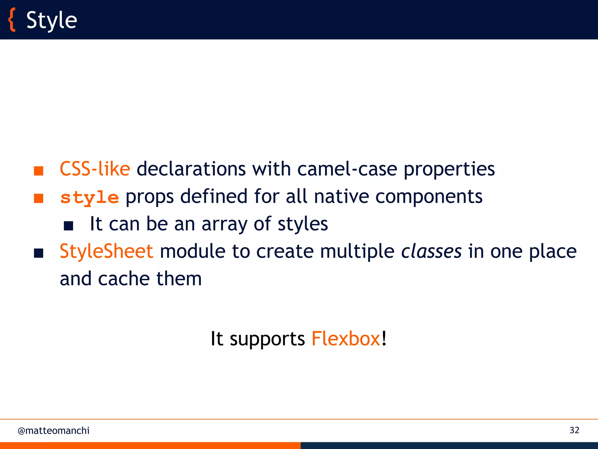 @matteomanchi
Style
32
■ CSS-like declarations with camel-case properties
■ style props defined for all native components
■ It can be an array of styles
■ StyleSheet module to create multiple classes in one place
and cache them
It supports Flexbox!
 