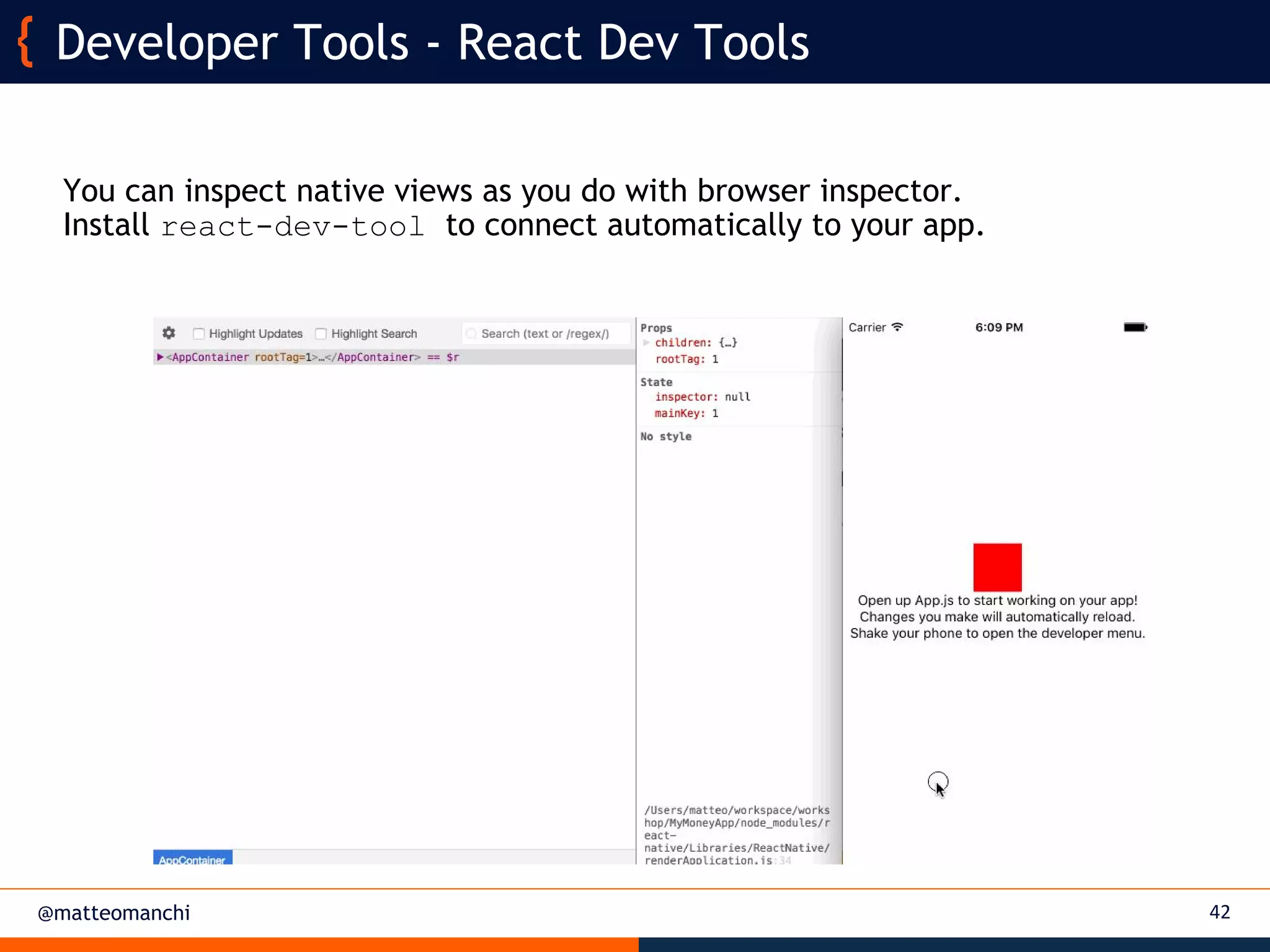 @matteomanchi
You can inspect native views as you do with browser inspector.
Install react-dev-tool to connect automatically to your app.
42
Developer Tools - React Dev Tools
 