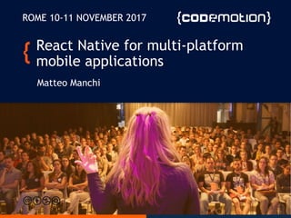 @matteomanchi
Matteo Manchi
ROME 10-11 NOVEMBER 2017
React Native for multi-platform
mobile applications
1
 