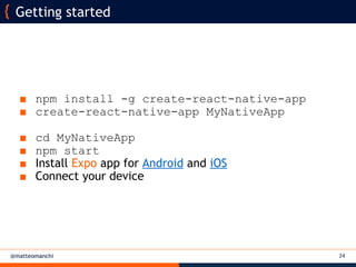@matteomanchi
■ npm install -g create-react-native-app
■ create-react-native-app MyNativeApp
■ cd MyNativeApp
■ npm start
■ Install Expo app for Android and iOS
■ Connect your device
24
Getting started
 