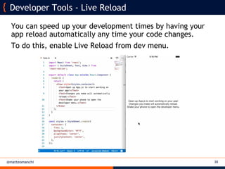 @matteomanchi
You can speed up your development times by having your
app reload automatically any time your code changes.
To do this, enable Live Reload from dev menu.
38
Developer Tools - Live Reload
 
