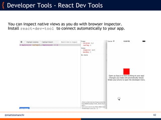 @matteomanchi
You can inspect native views as you do with browser inspector.
Install react-dev-tool to connect automatically to your app.
42
Developer Tools - React Dev Tools
 