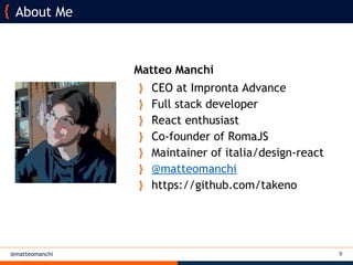 @matteomanchi
Matteo Manchi
} CEO at Impronta Advance
} Full stack developer
} React enthusiast
} Co-founder of RomaJS
} Maintainer of italia/design-react
} @matteomanchi
} https://github.com/takeno
9
About Me
 