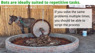 Bots are ideally suited to repetitive tasks.
If you solve the same
problems multiple times,
you should be able to
script the process
 