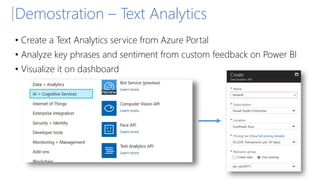 Demostration – Text Analytics
• Create a Text Analytics service from Azure Portal
• Analyze key phrases and sentiment from custom feedback on Power BI
• Visualize it on dashboard
 