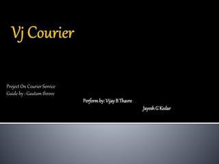 Project On Courier Service
Guide by : Gautam throve
Performby:VijayB Thavre
JayeshG Kedar
 
