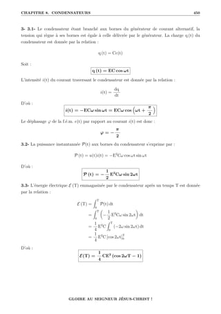 CHAPITRE 8. CONDENSATEURS 450
3- 3.1- Le condensateur étant branché aux bornes du générateur de courant alternatif, la
tension qui règne à ses bornes est égale à celle délivrée par le générateur. La charge q (t) du
condensateur est donnée par la relation :
q (t) = Ce(t)
Soit :
q (t) = EC cos ωt
L’intensité i(t) du courant traversant le condensateur est donnée par la relation :
i(t) =
dq
dt
D’où :
i(t) = −ECω sin ωt = ECω cos

ωt +
π
2

Le déphasage ϕ de la f.é.m. e(t) par rapport au courant i(t) est donc :
ϕ = −
π
2
3.2- La puissance instantannée P(t) aux bornes du condensateur s’exprime par :
P (t) = u(t)i(t) = −E2
Cω cos ωt sin ωt
D’où :
P (t) = −
1
2
E2
Cω sin 2ωt
3.3- L’énergie électrique E (T) emmagasinée par le condensateur après un temps T est donnée
par la relation :
E (T) =
Z T
0
P(t) dt
=
Z T
0

−
1
2
E2
Cω sin 2ωt
‹
dt
=
1
4
E2
C
Z T
0
(−2ω sin 2ωt) dt
=
1
4
E2
C [cos 2ωt]T
0
D’où :
E(T) =
1
4
CE2
(cos 2ωT − 1)
GLOIRE AU SEIGNEUR JÉSUS-CHRIST !
 