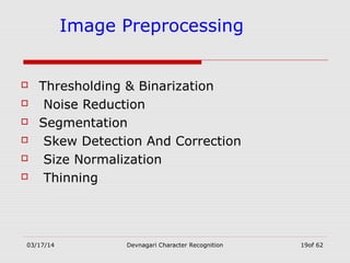 03/17/14 Devnagari Character Recognition 19of 62
Image Preprocessing
 Thresholding & Binarization
 Noise Reduction
 Segmentation
 Skew Detection And Correction
 Size Normalization
 Thinning
 